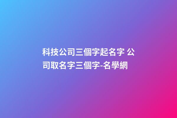 科技公司三個字起名字 公司取名字三個字-名學網